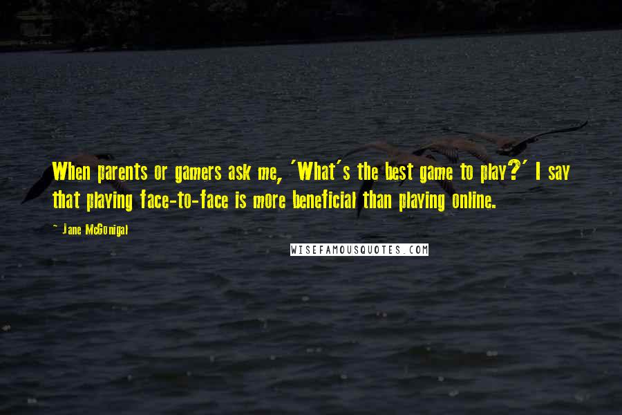 Jane McGonigal Quotes: When parents or gamers ask me, 'What's the best game to play?' I say that playing face-to-face is more beneficial than playing online.