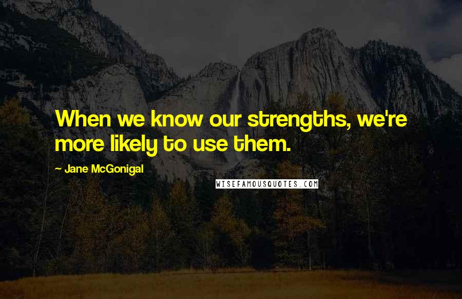 Jane McGonigal Quotes: When we know our strengths, we're more likely to use them.