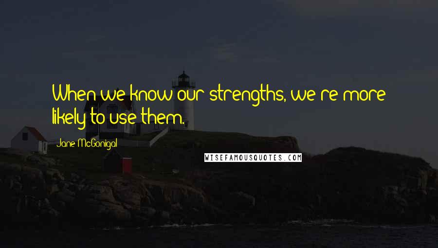 Jane McGonigal Quotes: When we know our strengths, we're more likely to use them.