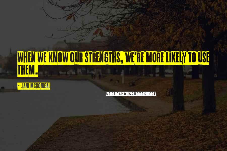 Jane McGonigal Quotes: When we know our strengths, we're more likely to use them.