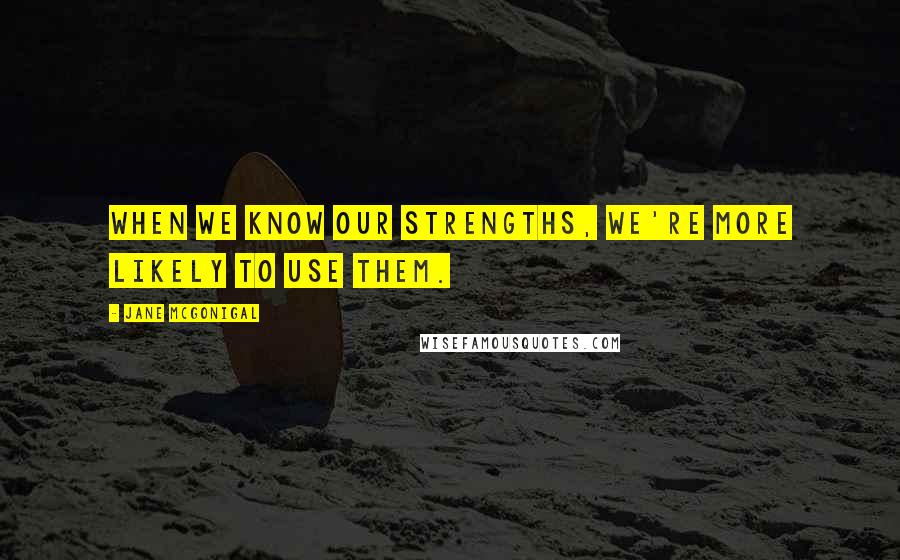 Jane McGonigal Quotes: When we know our strengths, we're more likely to use them.