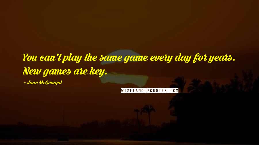 Jane McGonigal Quotes: You can't play the same game every day for years. New games are key.
