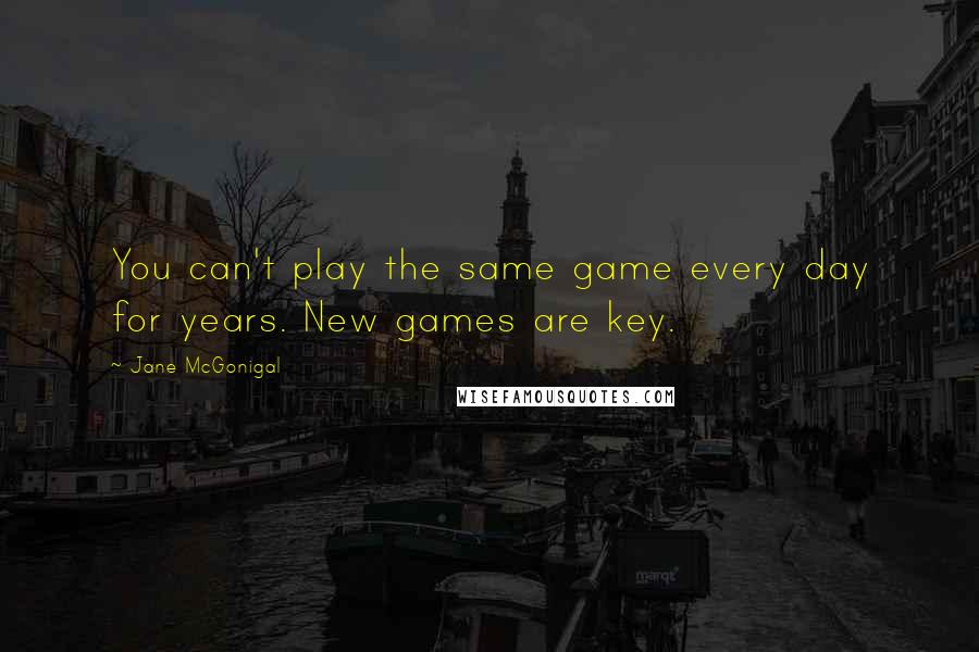 Jane McGonigal Quotes: You can't play the same game every day for years. New games are key.