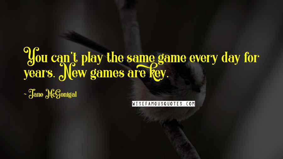 Jane McGonigal Quotes: You can't play the same game every day for years. New games are key.