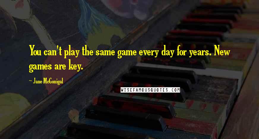 Jane McGonigal Quotes: You can't play the same game every day for years. New games are key.