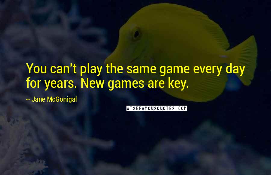 Jane McGonigal Quotes: You can't play the same game every day for years. New games are key.