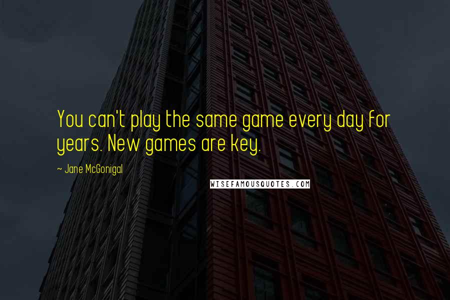 Jane McGonigal Quotes: You can't play the same game every day for years. New games are key.