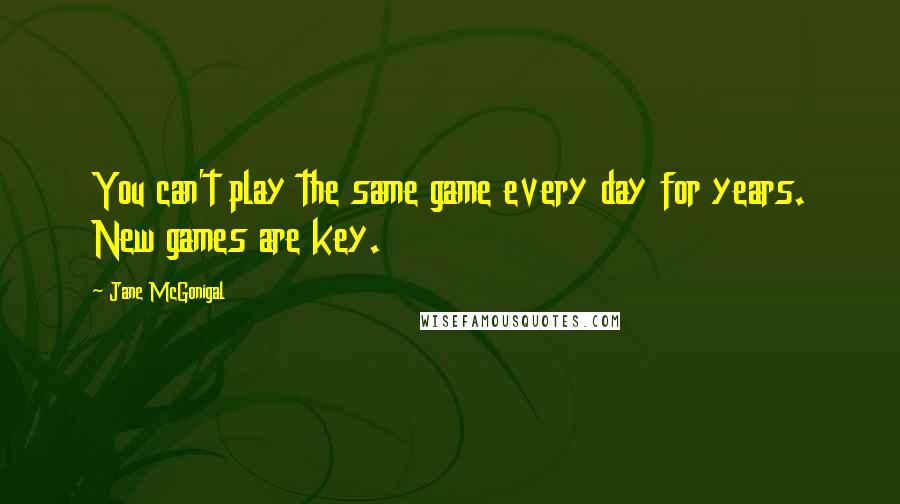 Jane McGonigal Quotes: You can't play the same game every day for years. New games are key.