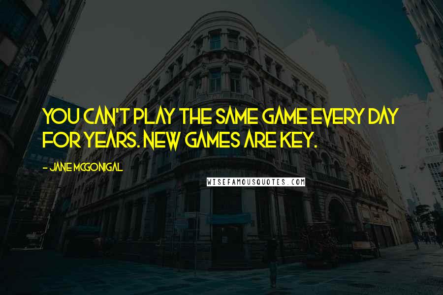 Jane McGonigal Quotes: You can't play the same game every day for years. New games are key.