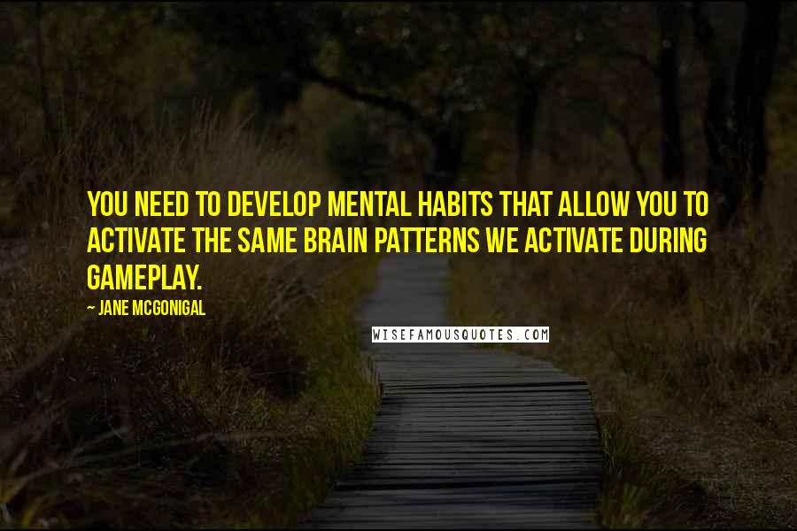 Jane McGonigal Quotes: You need to develop mental habits that allow you to activate the same brain patterns we activate during gameplay.