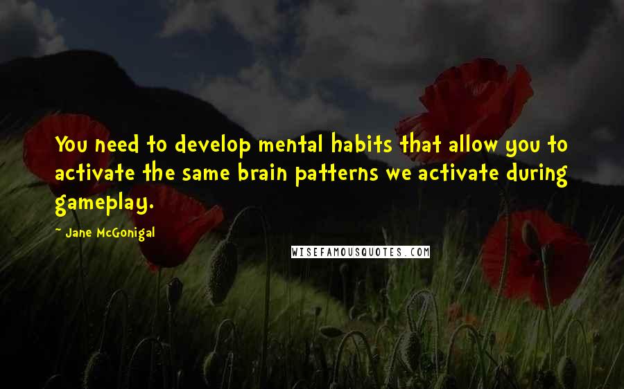 Jane McGonigal Quotes: You need to develop mental habits that allow you to activate the same brain patterns we activate during gameplay.