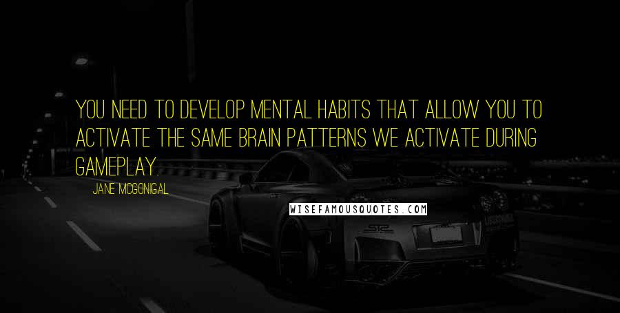 Jane McGonigal Quotes: You need to develop mental habits that allow you to activate the same brain patterns we activate during gameplay.