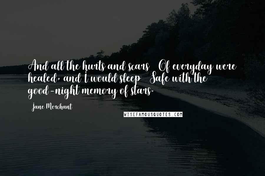 Jane Merchant Quotes: And all the hurts and scars / Of everyday were healed, and I would sleep / Safe with the good-night memory of stars.