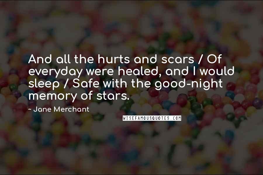 Jane Merchant Quotes: And all the hurts and scars / Of everyday were healed, and I would sleep / Safe with the good-night memory of stars.