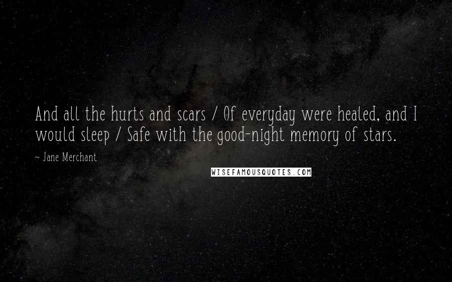Jane Merchant Quotes: And all the hurts and scars / Of everyday were healed, and I would sleep / Safe with the good-night memory of stars.
