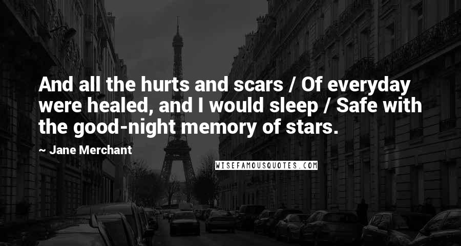 Jane Merchant Quotes: And all the hurts and scars / Of everyday were healed, and I would sleep / Safe with the good-night memory of stars.