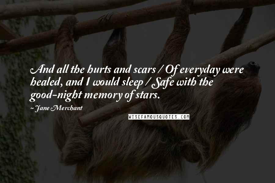Jane Merchant Quotes: And all the hurts and scars / Of everyday were healed, and I would sleep / Safe with the good-night memory of stars.