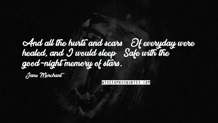 Jane Merchant Quotes: And all the hurts and scars / Of everyday were healed, and I would sleep / Safe with the good-night memory of stars.