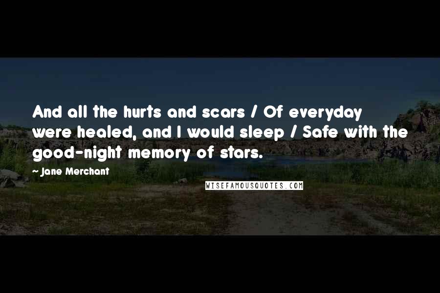 Jane Merchant Quotes: And all the hurts and scars / Of everyday were healed, and I would sleep / Safe with the good-night memory of stars.