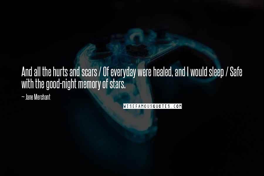 Jane Merchant Quotes: And all the hurts and scars / Of everyday were healed, and I would sleep / Safe with the good-night memory of stars.