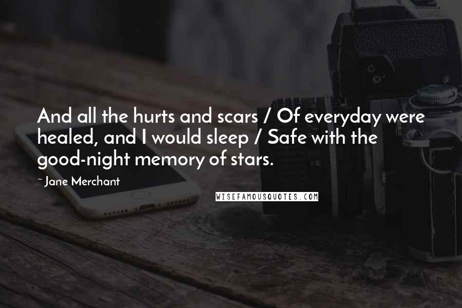 Jane Merchant Quotes: And all the hurts and scars / Of everyday were healed, and I would sleep / Safe with the good-night memory of stars.