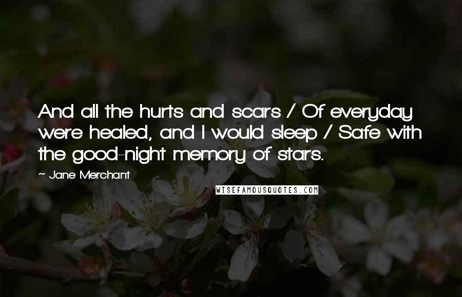 Jane Merchant Quotes: And all the hurts and scars / Of everyday were healed, and I would sleep / Safe with the good-night memory of stars.