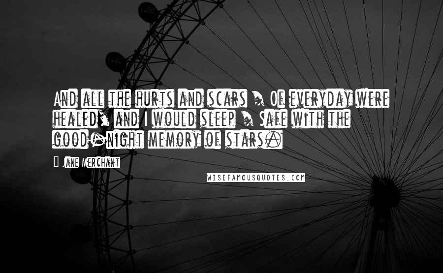 Jane Merchant Quotes: And all the hurts and scars / Of everyday were healed, and I would sleep / Safe with the good-night memory of stars.