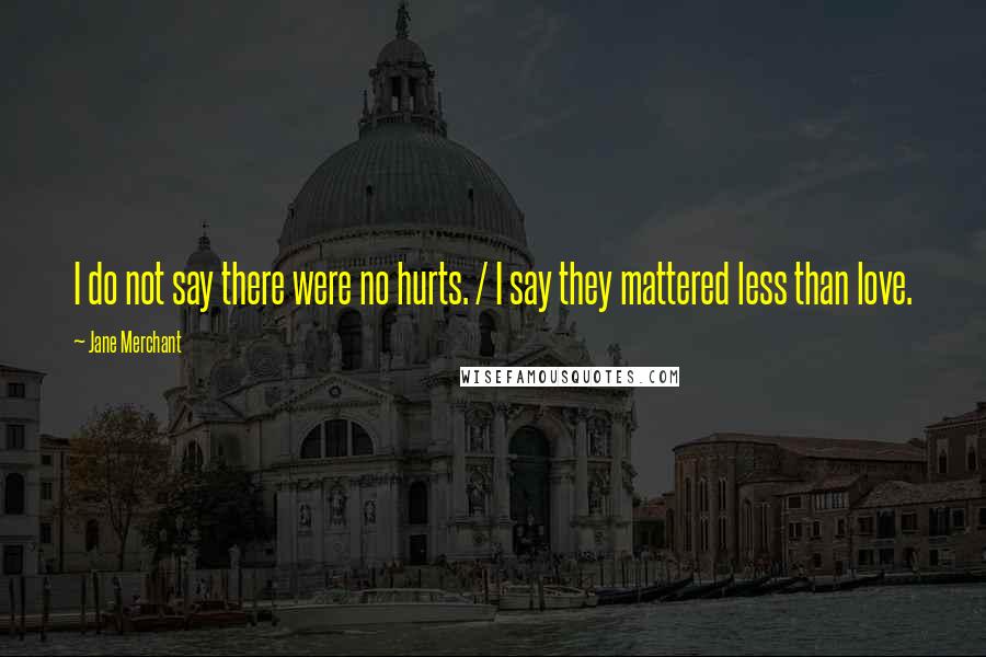 Jane Merchant Quotes: I do not say there were no hurts. / I say they mattered less than love.