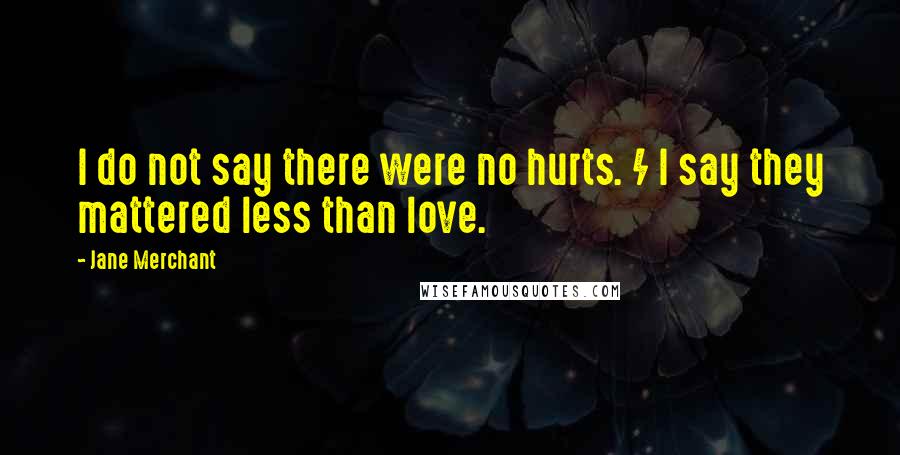 Jane Merchant Quotes: I do not say there were no hurts. / I say they mattered less than love.