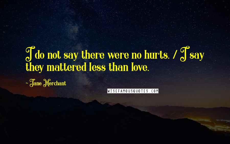 Jane Merchant Quotes: I do not say there were no hurts. / I say they mattered less than love.