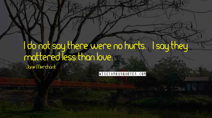 Jane Merchant Quotes: I do not say there were no hurts. / I say they mattered less than love.