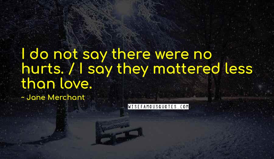 Jane Merchant Quotes: I do not say there were no hurts. / I say they mattered less than love.