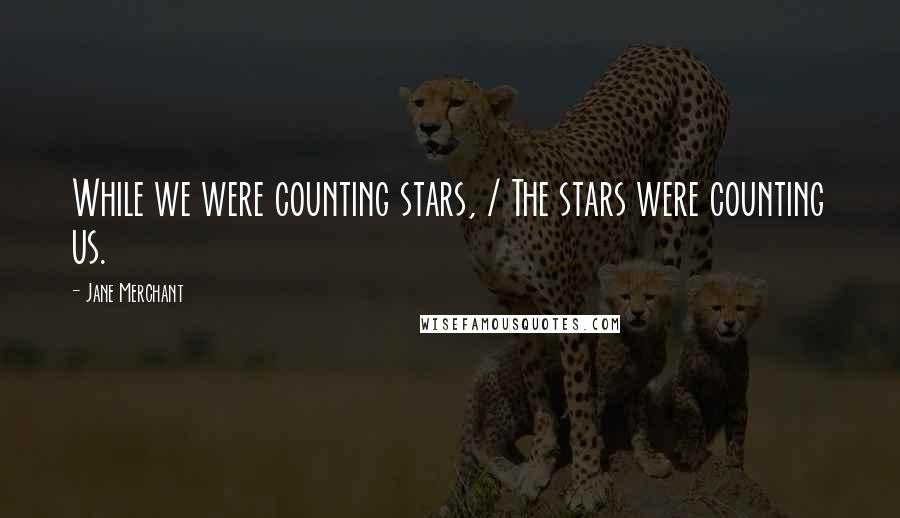 Jane Merchant Quotes: While we were counting stars, / The stars were counting us.