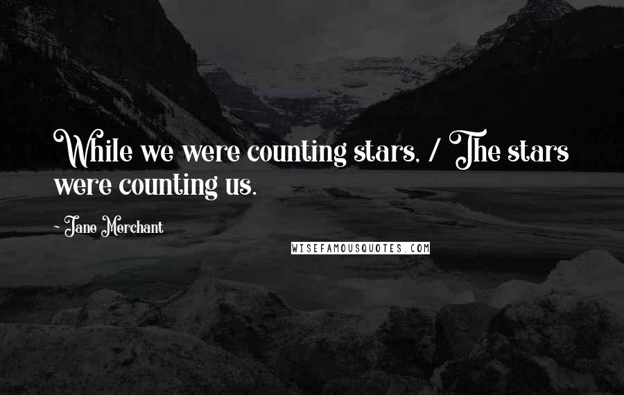 Jane Merchant Quotes: While we were counting stars, / The stars were counting us.