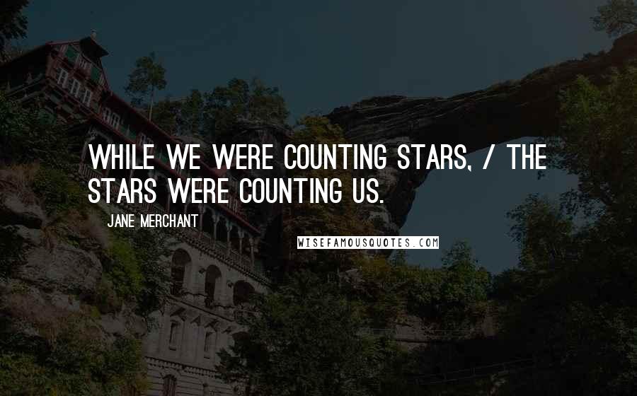Jane Merchant Quotes: While we were counting stars, / The stars were counting us.
