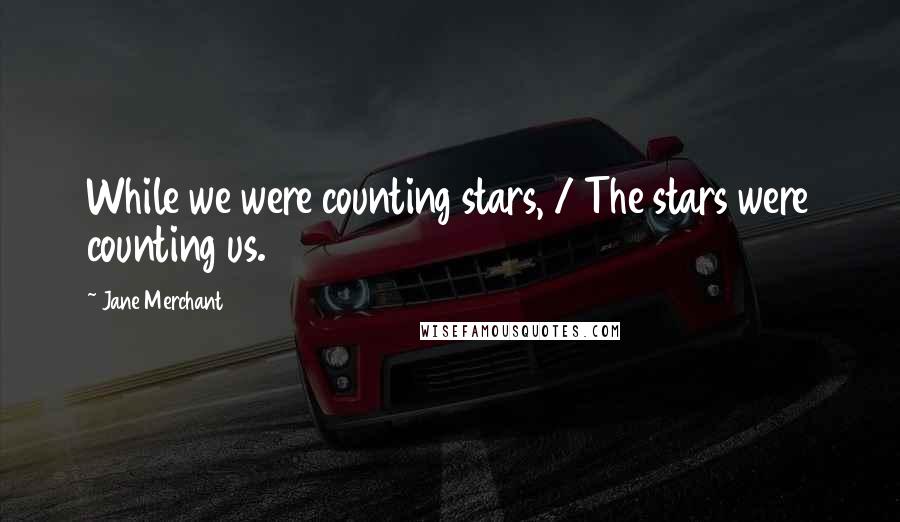 Jane Merchant Quotes: While we were counting stars, / The stars were counting us.