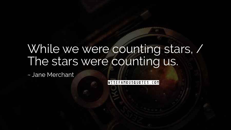 Jane Merchant Quotes: While we were counting stars, / The stars were counting us.