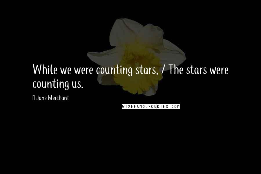 Jane Merchant Quotes: While we were counting stars, / The stars were counting us.