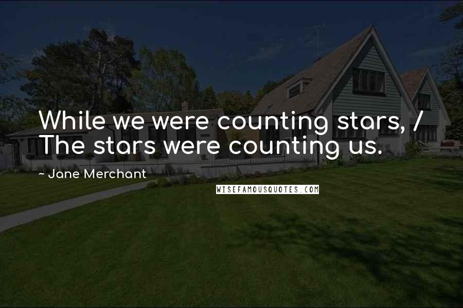 Jane Merchant Quotes: While we were counting stars, / The stars were counting us.