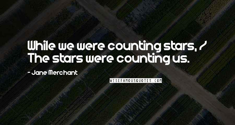 Jane Merchant Quotes: While we were counting stars, / The stars were counting us.