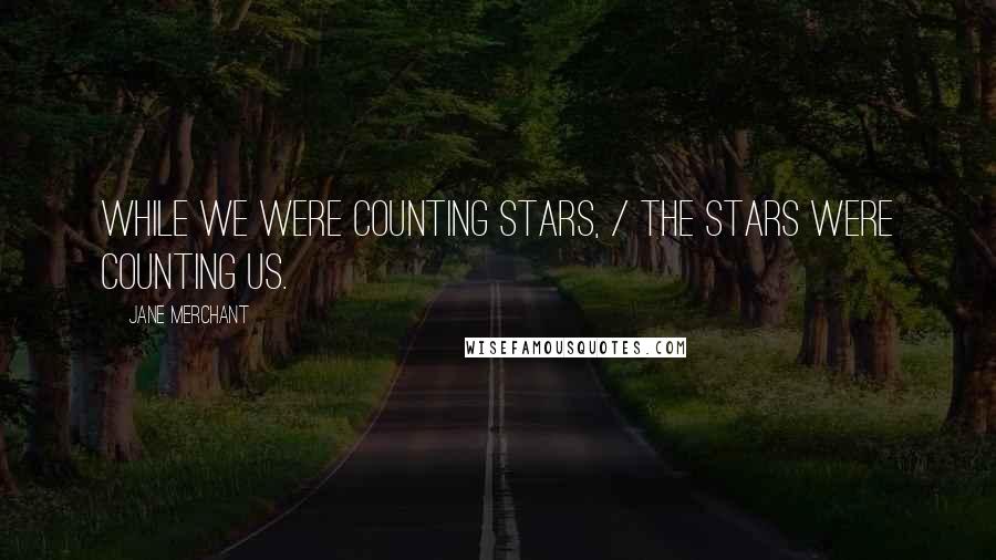 Jane Merchant Quotes: While we were counting stars, / The stars were counting us.