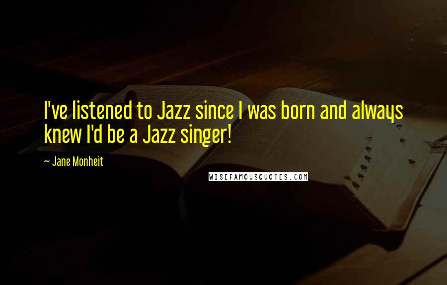 Jane Monheit Quotes: I've listened to Jazz since I was born and always knew I'd be a Jazz singer!