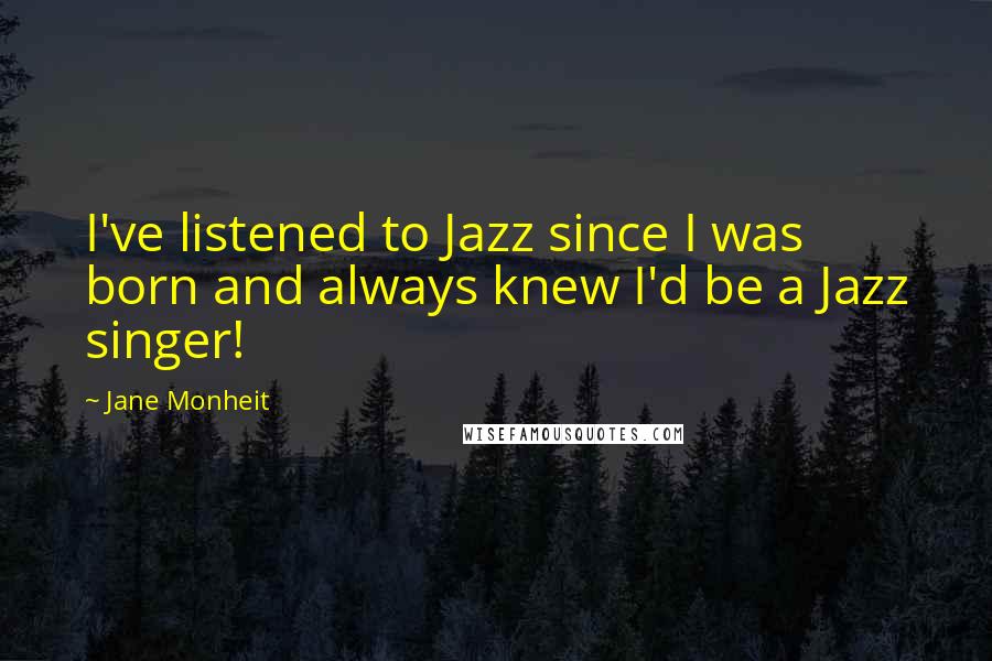 Jane Monheit Quotes: I've listened to Jazz since I was born and always knew I'd be a Jazz singer!