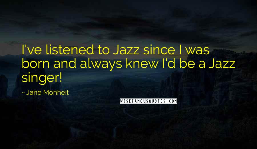 Jane Monheit Quotes: I've listened to Jazz since I was born and always knew I'd be a Jazz singer!