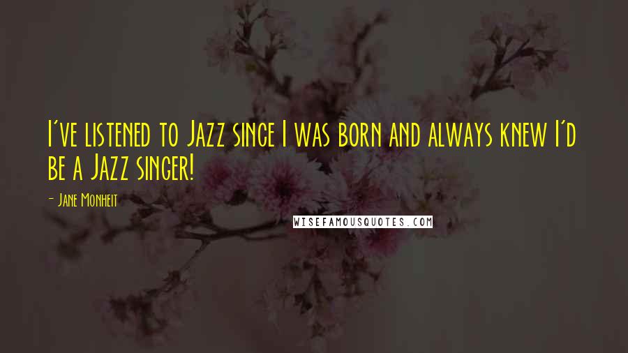 Jane Monheit Quotes: I've listened to Jazz since I was born and always knew I'd be a Jazz singer!
