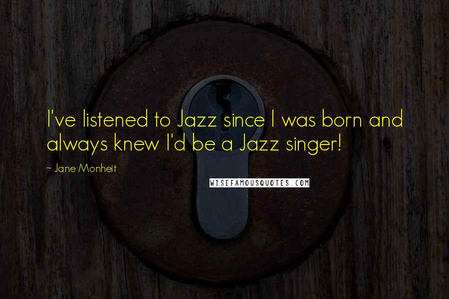 Jane Monheit Quotes: I've listened to Jazz since I was born and always knew I'd be a Jazz singer!