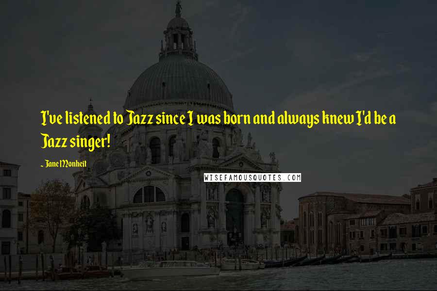Jane Monheit Quotes: I've listened to Jazz since I was born and always knew I'd be a Jazz singer!