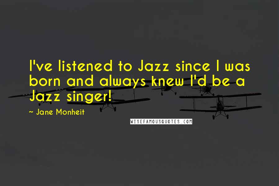 Jane Monheit Quotes: I've listened to Jazz since I was born and always knew I'd be a Jazz singer!
