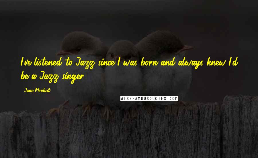 Jane Monheit Quotes: I've listened to Jazz since I was born and always knew I'd be a Jazz singer!