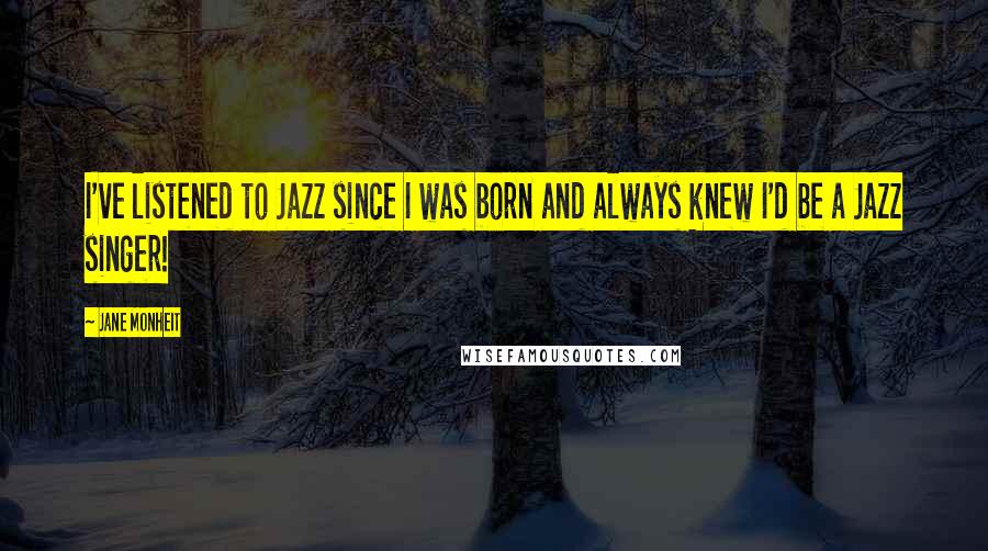 Jane Monheit Quotes: I've listened to Jazz since I was born and always knew I'd be a Jazz singer!